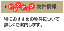 ピックアップ物件情報 特におすすめの物件について詳しくご案内します。